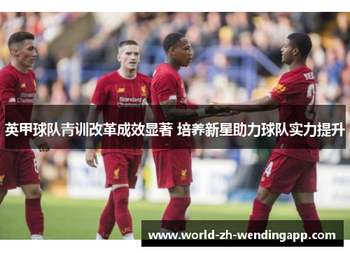 英甲球队青训改革成效显著 培养新星助力球队实力提升