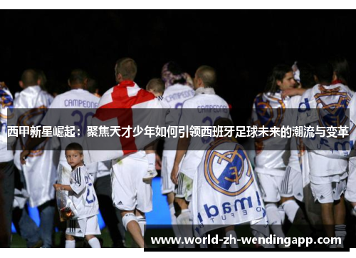 西甲新星崛起：聚焦天才少年如何引领西班牙足球未来的潮流与变革