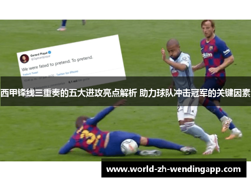 西甲锋线三重奏的五大进攻亮点解析 助力球队冲击冠军的关键因素 西甲锋线三重奏的五大进攻亮点解析 助力球队冲击冠军的关键因素