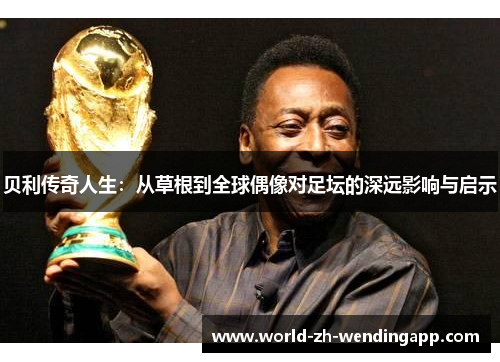 贝利传奇人生：从草根到全球偶像对足坛的深远影响与启示