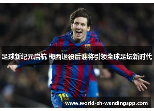 足球新纪元启航 梅西退役后谁将引领全球足坛新时代