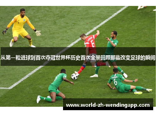 从第一粒进球到首次夺冠世界杯历史首次全景回顾那些改变足球的瞬间