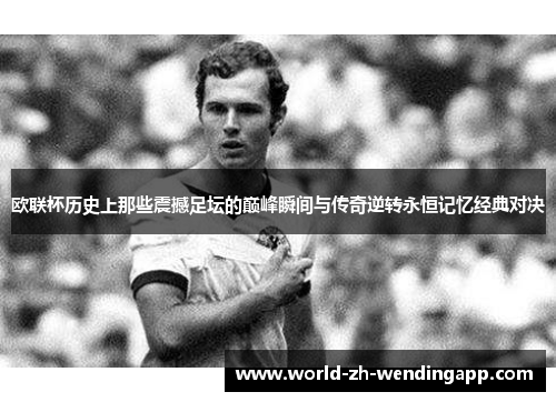 欧联杯历史上那些震撼足坛的巅峰瞬间与传奇逆转永恒记忆经典对决 欧联杯历史上那些震撼足坛的巅峰瞬间与传奇逆转永恒记忆经典对决