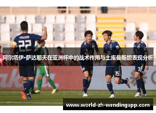 阿尔塔伊·萨达耶夫在亚洲杯中的战术作用与土库曼斯坦表现分析