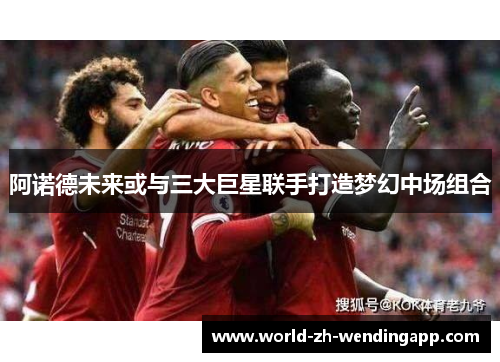 阿诺德未来或与三大巨星联手打造梦幻中场组合