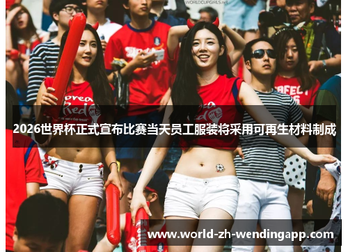 2026世界杯正式宣布比赛当天员工服装将采用可再生材料制成 2026世界杯正式宣布比赛当天员工服装将采用可再生材料制成