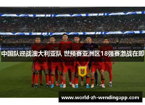 中国队迎战澳大利亚队 世预赛亚洲区18强赛激战在即