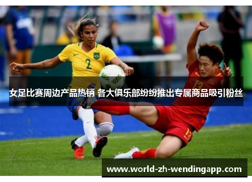 女足比赛周边产品热销 各大俱乐部纷纷推出专属商品吸引粉丝 女足比赛周边产品热销 各大俱乐部纷纷推出专属商品吸引粉丝