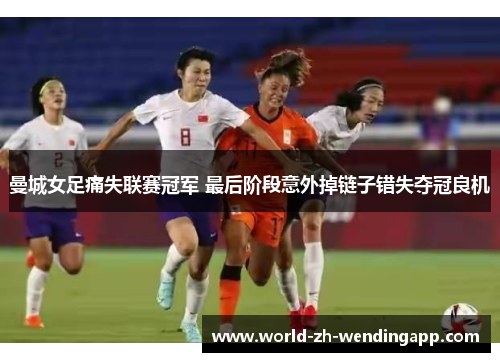 曼城女足痛失联赛冠军 最后阶段意外掉链子错失夺冠良机