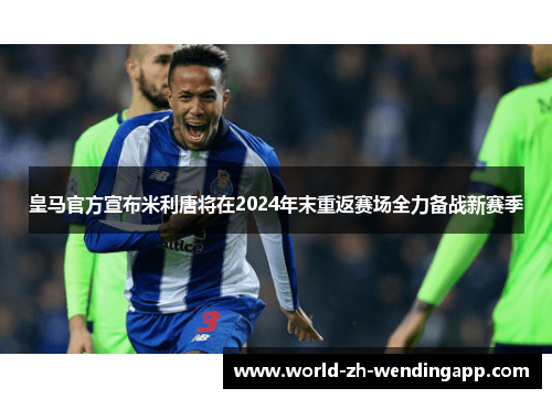 皇马官方宣布米利唐将在2024年末重返赛场全力备战新赛季