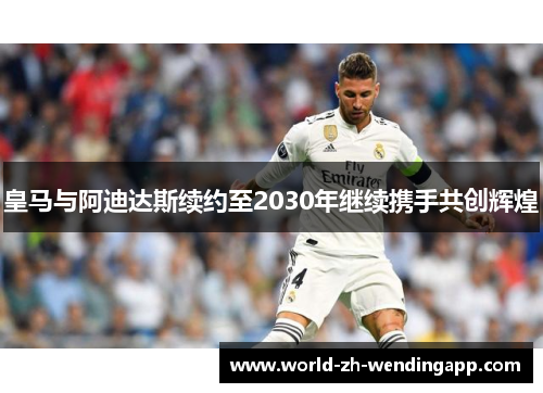 皇马与阿迪达斯续约至2030年继续携手共创辉煌