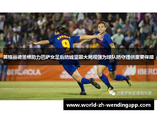 英格丽德恩根助力巴萨女足后防线坚固大局观强为球队防守提供重要保障 英格丽德恩根助力巴萨女足后防线坚固大局观强为球队防守提供重要保障
