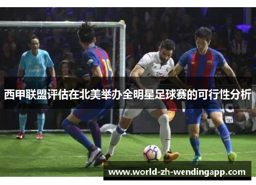 西甲联盟评估在北美举办全明星足球赛的可行性分析 西甲联盟评估在北美举办全明星足球赛的可行性分析