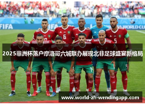 2025非洲杯落户摩洛哥六城联办展现北非足球盛宴新格局 2025非洲杯落户摩洛哥六城联办展现北非足球盛宴新格局