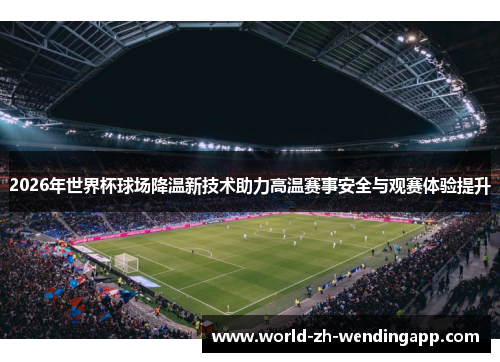 2026年世界杯球场降温新技术助力高温赛事安全与观赛体验提升
