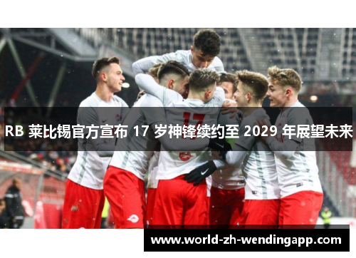 RB 莱比锡官方宣布 17 岁神锋续约至 2029 年展望未来