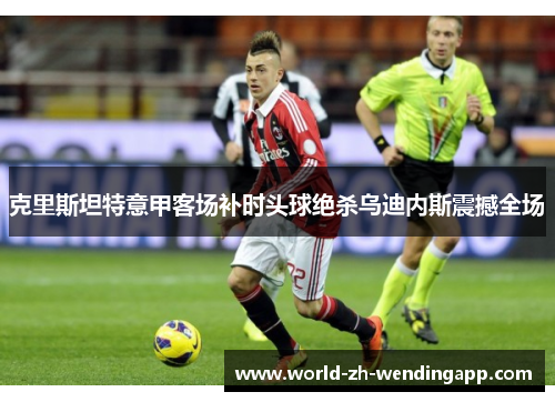 克里斯坦特意甲客场补时头球绝杀乌迪内斯震撼全场 克里斯坦特意甲客场补时头球绝杀乌迪内斯震撼全场