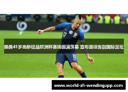 佩佩41岁高龄征战欧洲杯赛场圆满落幕 宣布退役告别国际足坛