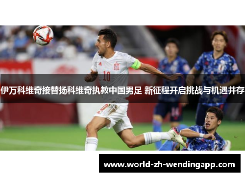 伊万科维奇接替扬科维奇执教中国男足 新征程开启挑战与机遇并存