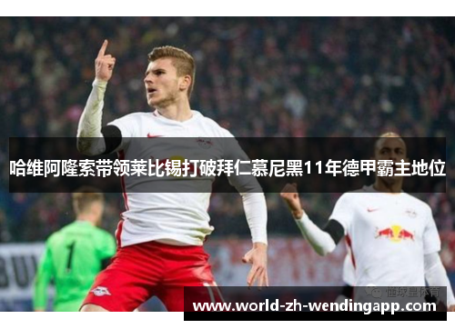 哈维阿隆索带领莱比锡打破拜仁慕尼黑11年德甲霸主地位