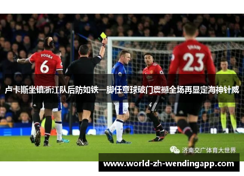 卢卡斯坐镇浙江队后防如铁一脚任意球破门震撼全场再显定海神针威 卢卡斯坐镇浙江队后防如铁一脚任意球破门震撼全场再显定海神针威