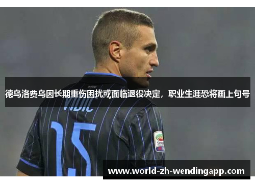 德乌洛费乌因长期重伤困扰或面临退役决定，职业生涯恐将画上句号