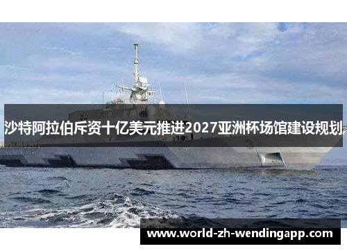 沙特阿拉伯斥资十亿美元推进2027亚洲杯场馆建设规划