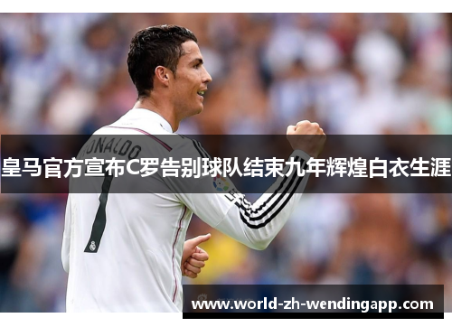 皇马官方宣布C罗告别球队结束九年辉煌白衣生涯