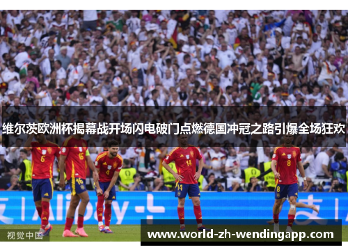 维尔茨欧洲杯揭幕战开场闪电破门点燃德国冲冠之路引爆全场狂欢