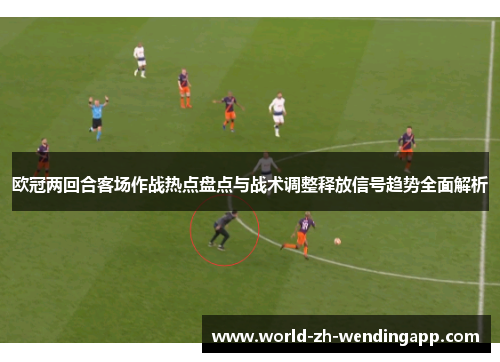 欧冠两回合客场作战热点盘点与战术调整释放信号趋势全面解析 欧冠两回合客场作战热点盘点与战术调整释放信号趋势全面解析
