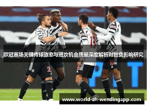 欧冠赛场关键传球效率与进攻机会质量深度解析对胜负影响研究 欧冠赛场关键传球效率与进攻机会质量深度解析对胜负影响研究