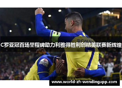 C罗亚冠百场里程碑助力利雅得胜利创精英联赛新辉煌 C罗亚冠百场里程碑助力利雅得胜利创精英联赛新辉煌