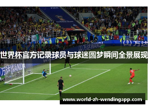 世界杯官方记录球员与球迷圆梦瞬间全景展现 世界杯官方记录球员与球迷圆梦瞬间全景展现