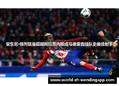 安东尼·格列兹曼超越阿拉贡内斯成马德里竞技队史最佳射手 安东尼·格列兹曼超越阿拉贡内斯成马德里竞技队史最佳射手