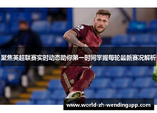 聚焦英超联赛实时动态助你第一时间掌握每轮最新赛况解析 聚焦英超联赛实时动态助你第一时间掌握每轮最新赛况解析
