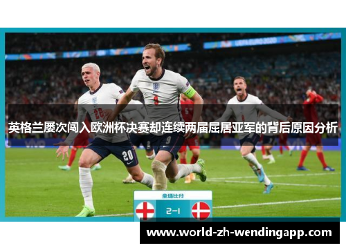 英格兰屡次闯入欧洲杯决赛却连续两届屈居亚军的背后原因分析 英格兰屡次闯入欧洲杯决赛却连续两届屈居亚军的背后原因分析
