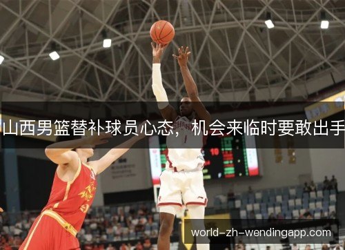 山西男篮替补球员心态，机会来临时要敢出手