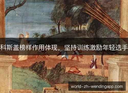 科斯盖榜样作用体现,坚持训练激励年轻选手 科斯盖榜样作用体现,坚持训练激励年轻选手