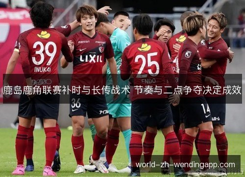 鹿岛鹿角联赛补时与长传战术 节奏与二点争夺决定成效 鹿岛鹿角联赛补时与长传战术 节奏与二点争夺决定成效