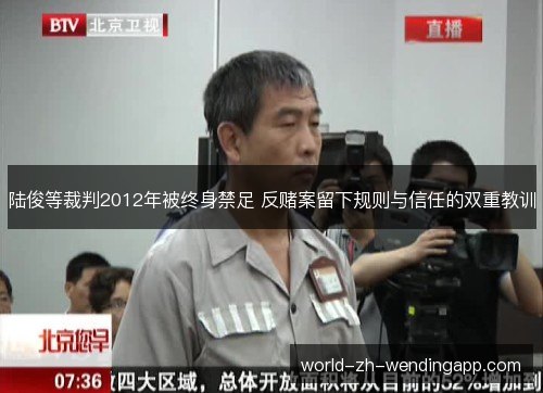 陆俊等裁判2012年被终身禁足 反赌案留下规则与信任的双重教训